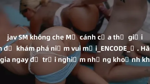 jav SM không che Mở cánh cửa thế giới sex MILF Việt Nam để khám phá niềm vui mới_ENCODE_. Hãy tham gia ngay để trải nghiệm những khoảnh khắc đầy kích thích và đam mê.