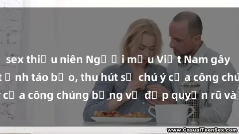 sex thiếu niên Người mẫu Việt Nam gây sốt với loạt shoot ảnh táo bạo, thu hút sự chú ý của công chúng bằng vẻ đẹp quyến rũ và gợi cảm.