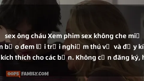 sex ông cháu Xem phim sex không che miễn phí tại đây, đảm bảo đem lại trải nghiệm thú vị và đầy kích thích cho các bạn. Không cần đăng ký, hoàn toàn miễn phí.