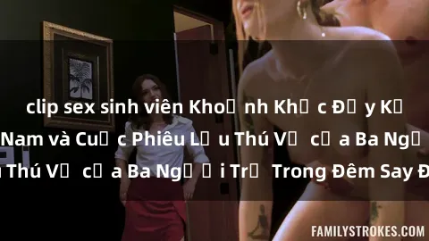 clip sex sinh viên Khoảnh Khắc Đầy Kịch Tính: Sex  Việt Nam và Cuộc Phiêu Lưu Thú Vị của Ba Người Trẻ Trong Đêm Say Đắm