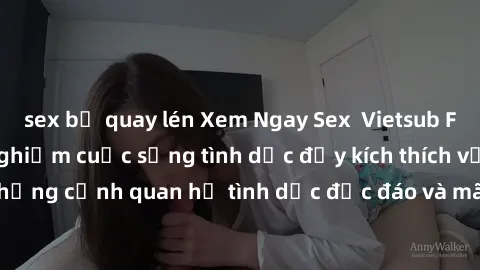 sex bị quay lén Xem Ngay Sex  Vietsub Full HD - Cùng trải nghiệm cuộc sống tình dục đầy kích thích với những cảnh quan hệ tình dục độc đáo và mãnh liệt trong bộ phim này!