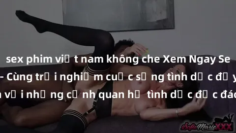sex phim việt nam không che Xem Ngay Sex  Vietsub Full HD - Cùng trải nghiệm cuộc sống tình dục đầy kích thích với những cảnh quan hệ tình dục độc đáo và mãnh liệt trong bộ phim này!