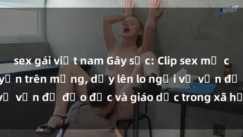 sex gái việt nam Gây sốc: Clip sex mẹ con Việt Nam lan truyền trên mạng, dấy lên lo ngại về vấn đề đạo đức và giáo dục trong xã hội hiện nay.