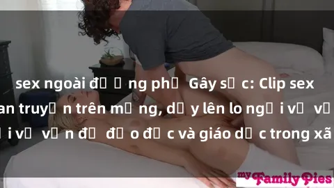 sex ngoài đường phố Gây sốc: Clip sex mẹ con Việt Nam lan truyền trên mạng, dấy lên lo ngại về vấn đề đạo đức và giáo dục trong xã hội hiện nay.