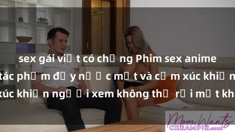 sex gái việt có chồng Phim sex anime đỉnh cao: Những tác phẩm đầy nước mắt và cảm xúc khiến người xem không thể rời mắt khỏi màn hình
