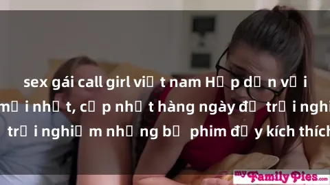 sex gái call girl việt nam Hấp dẫn với sex hentai vietsub mới nhất, cập nhật hàng ngày để trải nghiệm những bộ phim đầy kích thích và hấp dẫn.
