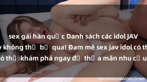 sex gái hàn quốc Danh sách các idol JAV hot nhất hiện nay không thể bỏ qua! Đam mê sex jav idol có thể khám phá ngay để thỏa mãn nhu cầu giải trí của mình!